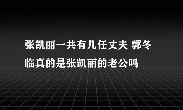 张凯丽一共有几任丈夫 郭冬临真的是张凯丽的老公吗