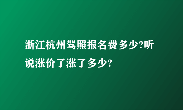 浙江杭州驾照报名费多少?听说涨价了涨了多少?