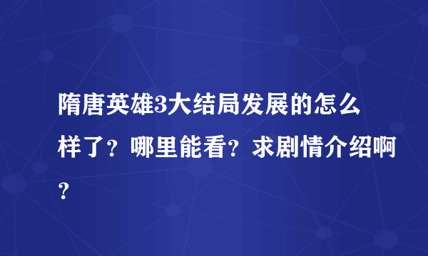 隋唐英雄3大结局发展的怎么样了？哪里能看？求剧情介绍啊？