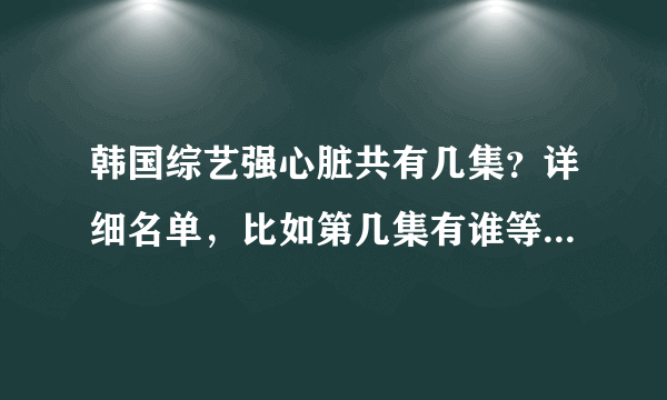 韩国综艺强心脏共有几集？详细名单，比如第几集有谁等等，谢谢！