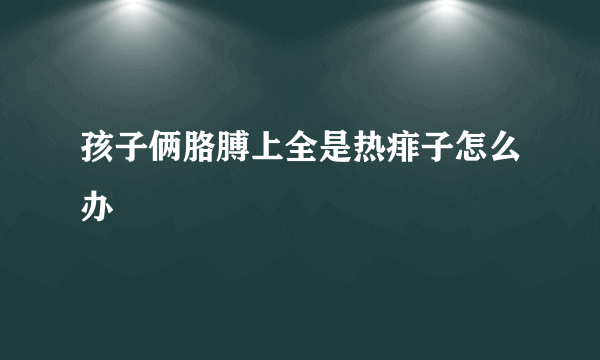 孩子俩胳膊上全是热痱子怎么办