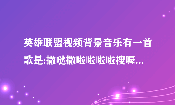 英雄联盟视频背景音乐有一首歌是:撒哒撒啦啦啦啦搜喔哈是什么歌?