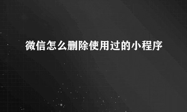 微信怎么删除使用过的小程序