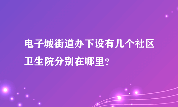 电子城街道办下设有几个社区卫生院分别在哪里？