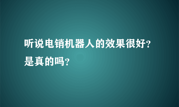 听说电销机器人的效果很好？是真的吗？