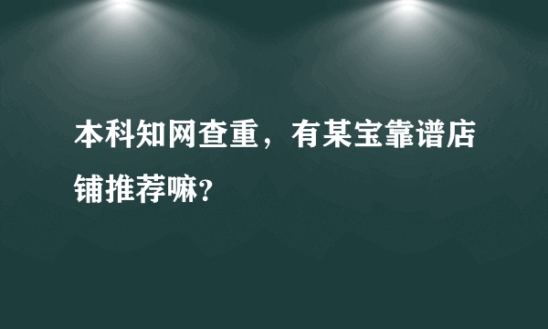 本科知网查重，有某宝靠谱店铺推荐嘛？