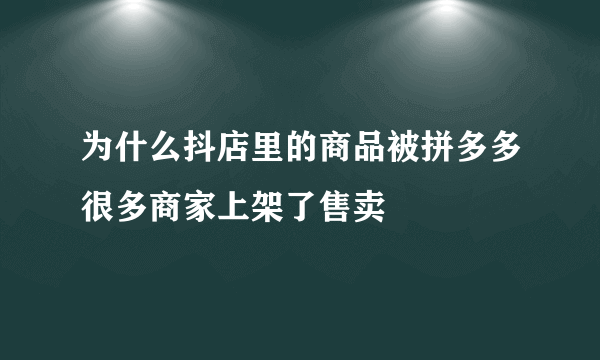 为什么抖店里的商品被拼多多很多商家上架了售卖