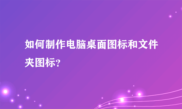 如何制作电脑桌面图标和文件夹图标？