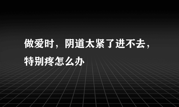 做爱时，阴道太紧了进不去，特别疼怎么办