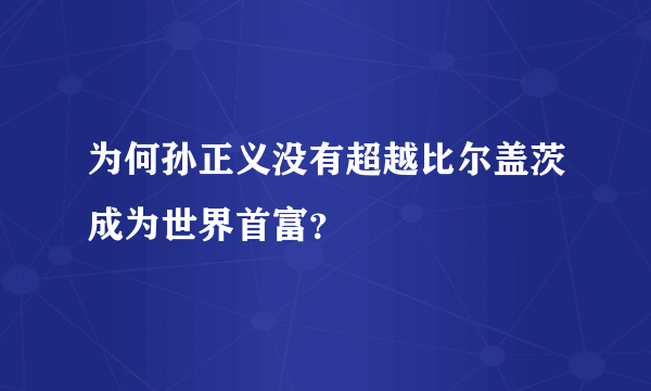 为何孙正义没有超越比尔盖茨成为世界首富？