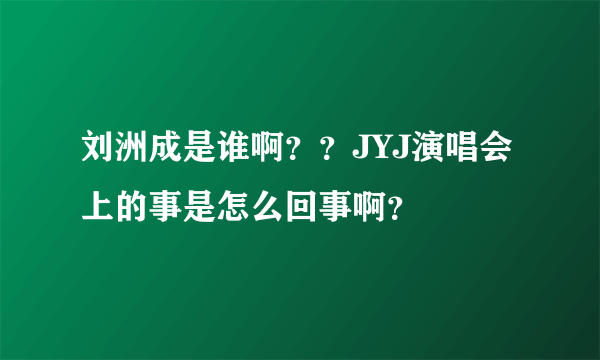 刘洲成是谁啊？？JYJ演唱会上的事是怎么回事啊？