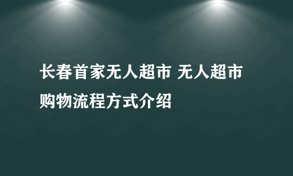 长春首家无人超市 无人超市购物流程方式介绍