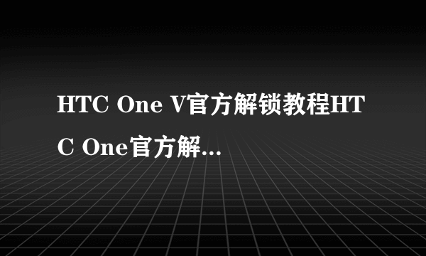 HTC One V官方解锁教程HTC One官方解锁图文教程