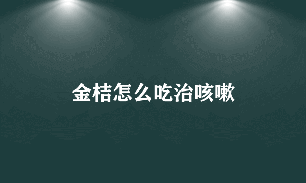 金桔怎么吃治咳嗽