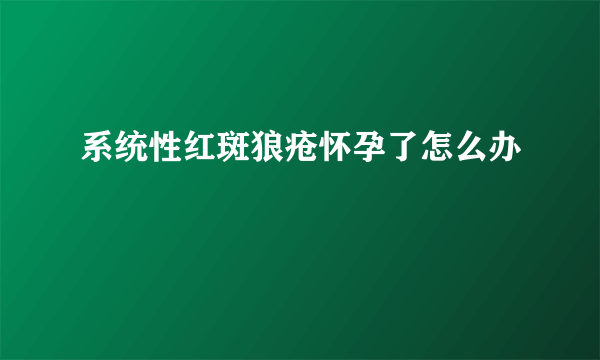 系统性红斑狼疮怀孕了怎么办