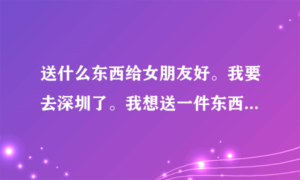 送什么东西给女朋友好。我要去深圳了。我想送一件东西给她。送什么好。