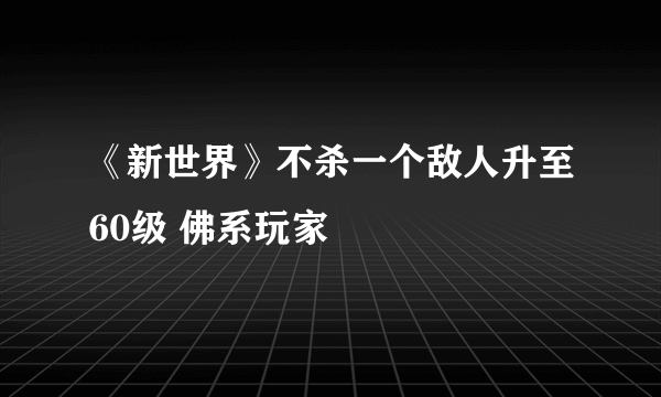 《新世界》不杀一个敌人升至60级 佛系玩家