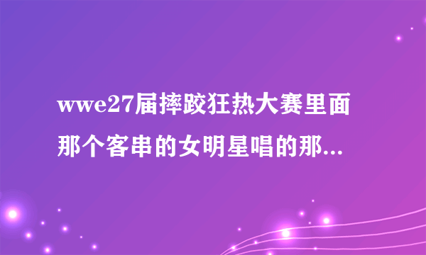 wwe27届摔跤狂热大赛里面那个客串的女明星唱的那首歌叫什么名字