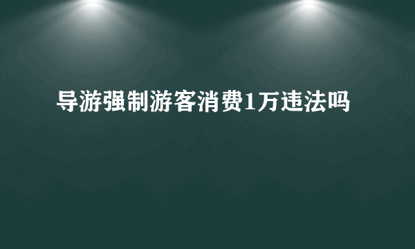 导游强制游客消费1万违法吗