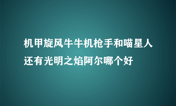 机甲旋风牛牛机枪手和喵星人还有光明之焰阿尔哪个好