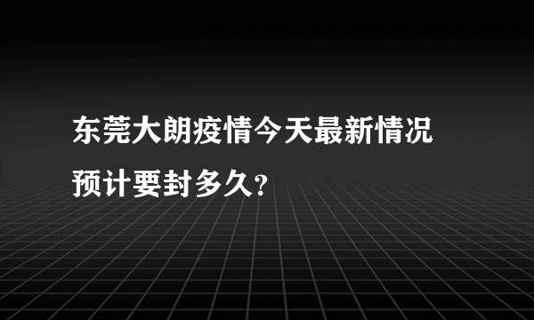 东莞大朗疫情今天最新情况 预计要封多久？