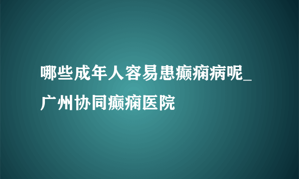 哪些成年人容易患癫痫病呢_广州协同癫痫医院