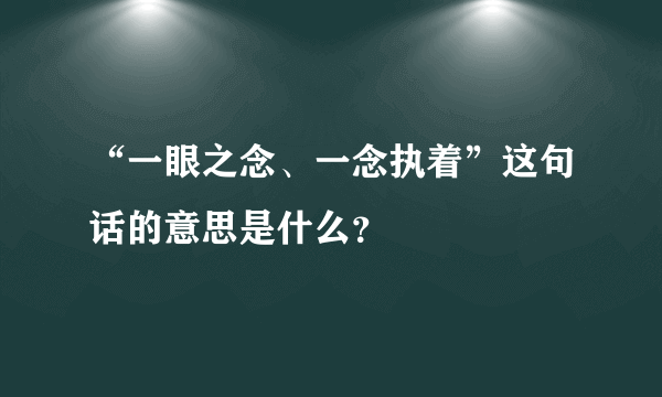 “一眼之念、一念执着”这句话的意思是什么？