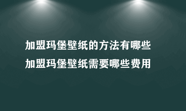 加盟玛堡壁纸的方法有哪些 加盟玛堡壁纸需要哪些费用