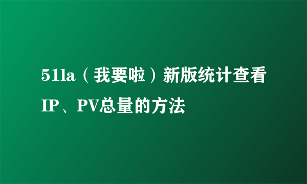 51la（我要啦）新版统计查看IP、PV总量的方法