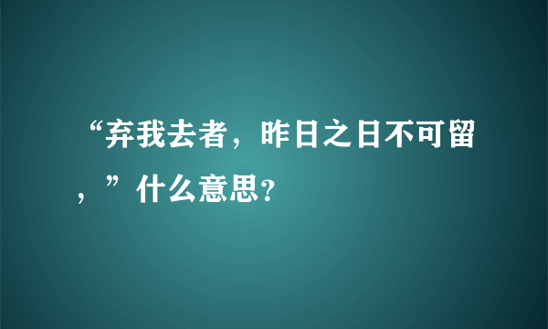 “弃我去者，昨日之日不可留，”什么意思？