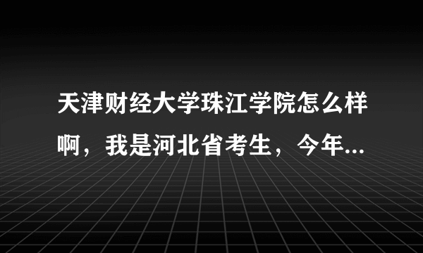 天津财经大学珠江学院怎么样啊，我是河北省考生，今年考了534，我是一名女生，不知道报哪个专业较好，谢谢