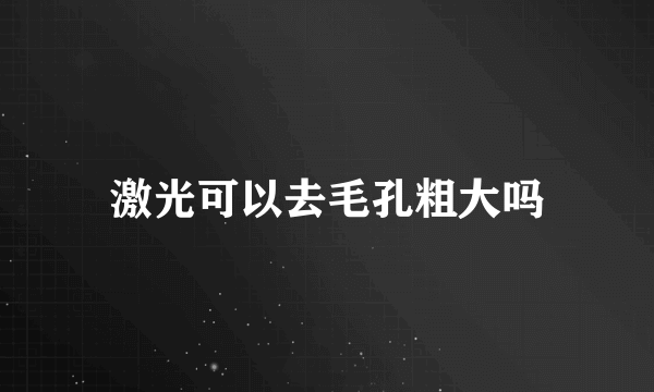 激光可以去毛孔粗大吗