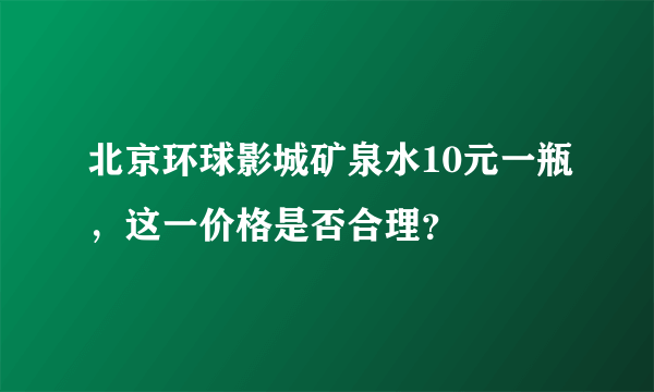 北京环球影城矿泉水10元一瓶，这一价格是否合理？