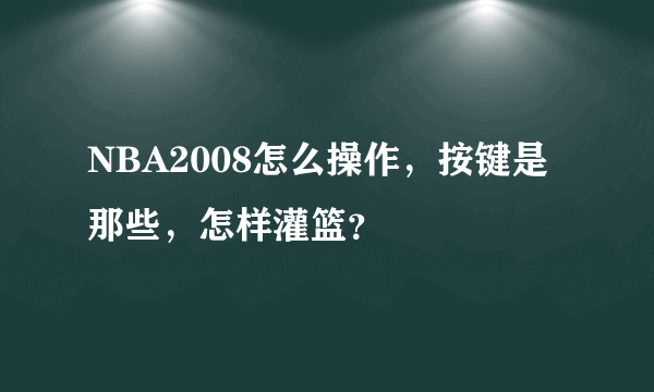 NBA2008怎么操作，按键是那些，怎样灌篮？