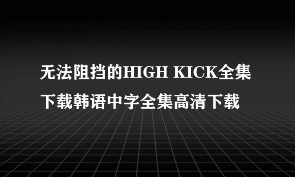 无法阻挡的HIGH KICK全集下载韩语中字全集高清下载