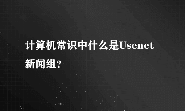 计算机常识中什么是Usenet新闻组？