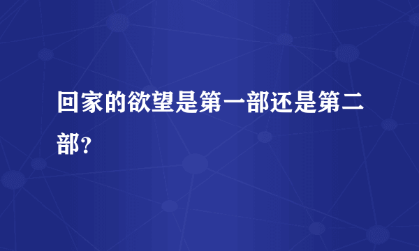 回家的欲望是第一部还是第二部？