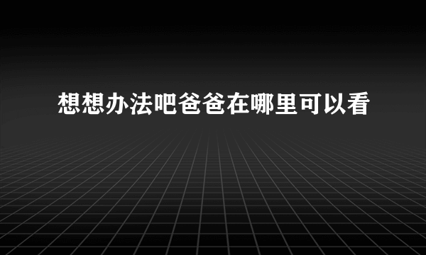 想想办法吧爸爸在哪里可以看