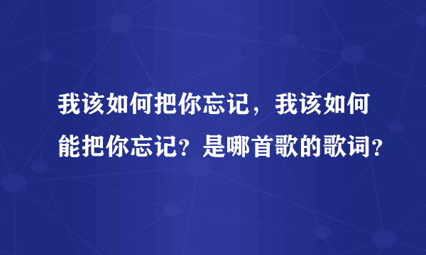 我该如何把你忘记，我该如何能把你忘记？是哪首歌的歌词？