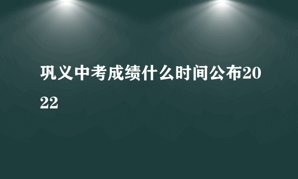 巩义中考成绩什么时间公布2022