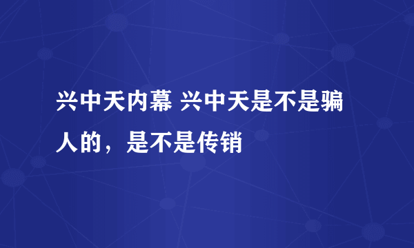 兴中天内幕 兴中天是不是骗人的，是不是传销