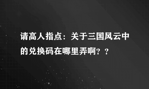 请高人指点：关于三国风云中的兑换码在哪里弄啊？？