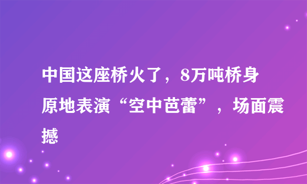 中国这座桥火了，8万吨桥身原地表演“空中芭蕾”，场面震撼