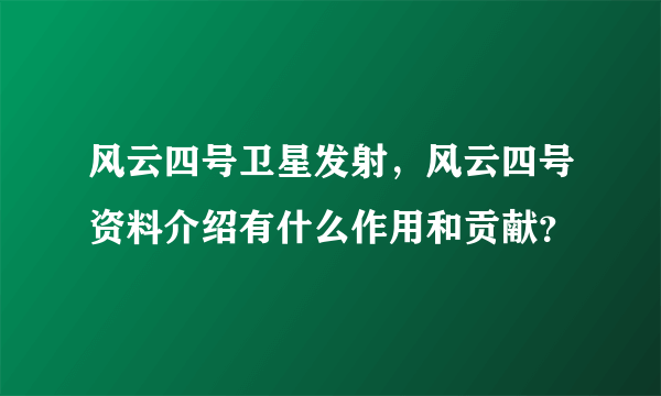 风云四号卫星发射，风云四号资料介绍有什么作用和贡献？