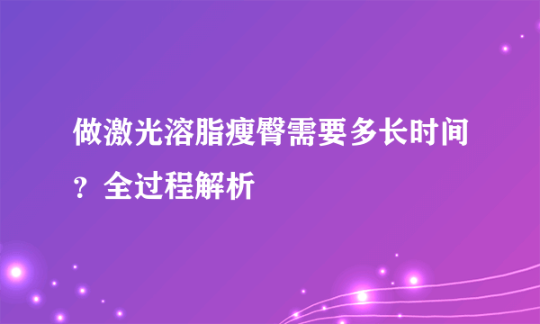 做激光溶脂瘦臀需要多长时间？全过程解析