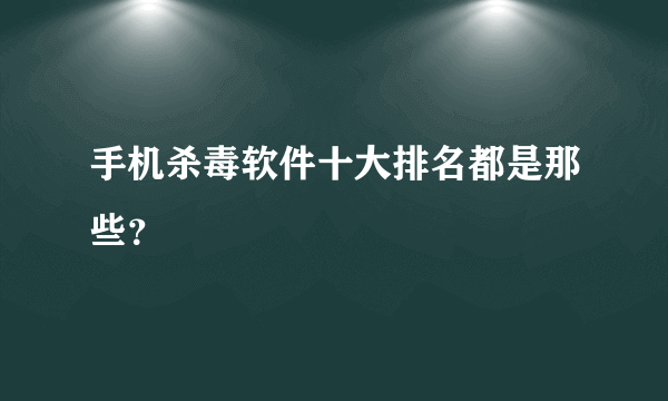 手机杀毒软件十大排名都是那些？