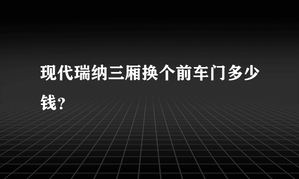 现代瑞纳三厢换个前车门多少钱？