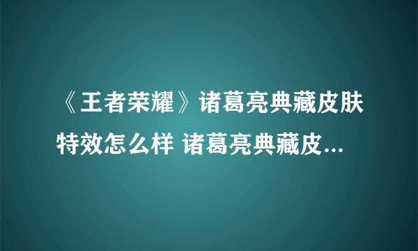 《王者荣耀》诸葛亮典藏皮肤特效怎么样 诸葛亮典藏皮肤特效展示