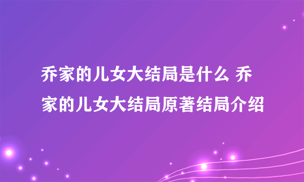 乔家的儿女大结局是什么 乔家的儿女大结局原著结局介绍