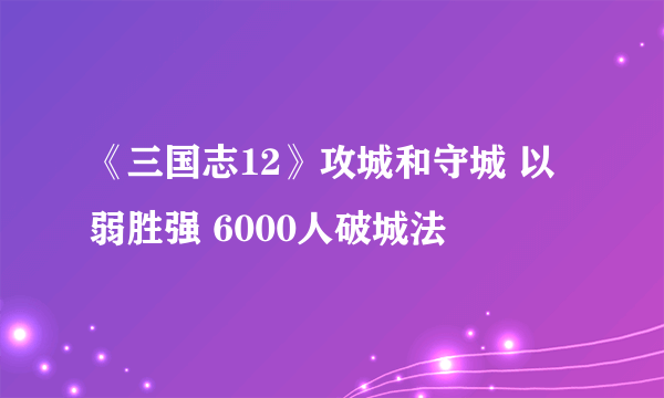 《三国志12》攻城和守城 以弱胜强 6000人破城法